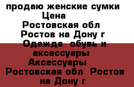 продаю женские сумки!!! › Цена ­ 1 000 - Ростовская обл., Ростов-на-Дону г. Одежда, обувь и аксессуары » Аксессуары   . Ростовская обл.,Ростов-на-Дону г.